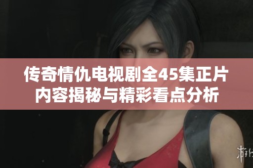传奇情仇电视剧全45集正片内容揭秘与精彩看点分析