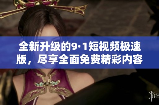 全新升级的9·1短视频极速版，尽享全面免费精彩内容