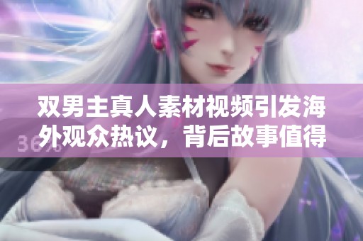 双男主真人素材视频引发海外观众热议，背后故事值得深挖