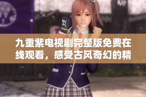 九重紫电视剧完整版免费在线观看，感受古风奇幻的精彩剧情