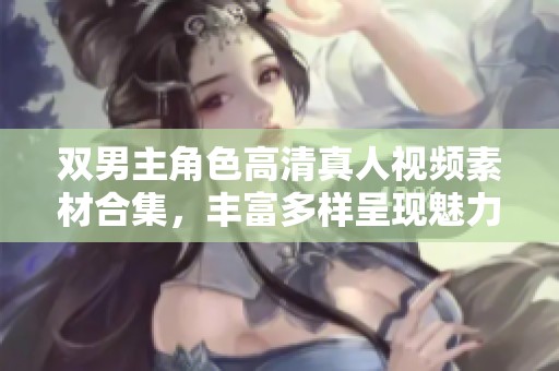 双男主角色高清真人视频素材合集，丰富多样呈现魅力风采