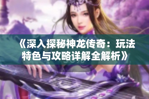 《深入探秘神龙传奇：玩法特色与攻略详解全解析》