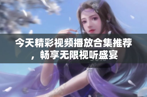 今天精彩视频播放合集推荐，畅享无限视听盛宴