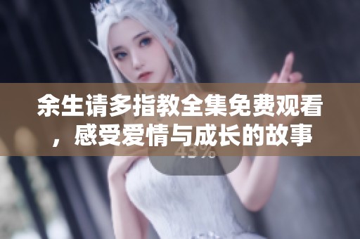 余生请多指教全集免费观看，感受爱情与成长的故事