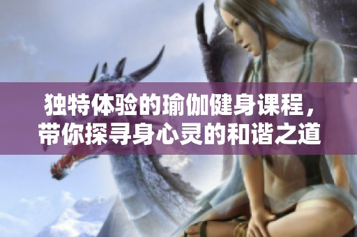 独特体验的瑜伽健身课程，带你探寻身心灵的和谐之道