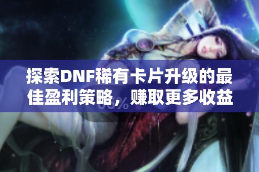 探索DNF稀有卡片升级的最佳盈利策略，赚取更多收益！