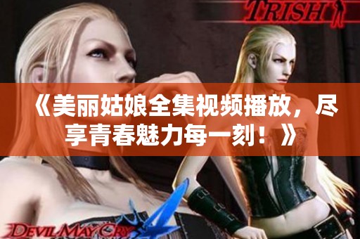 《美丽姑娘全集视频播放，尽享青春魅力每一刻！》
