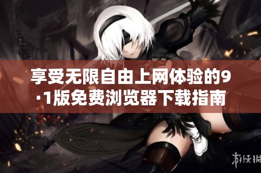 享受无限自由上网体验的9·1版免费浏览器下载指南