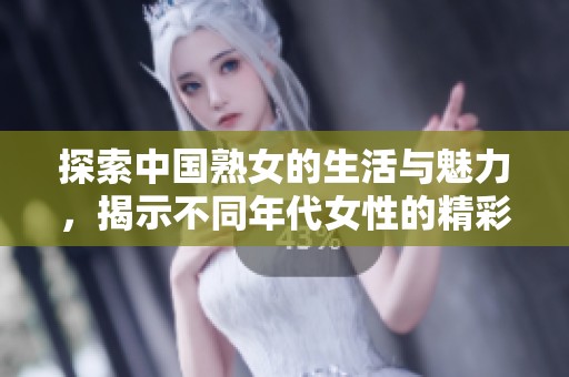 探索中国熟女的生活与魅力，揭示不同年代女性的精彩故事