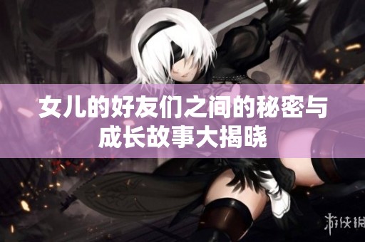 女儿的好友们之间的秘密与成长故事大揭晓
