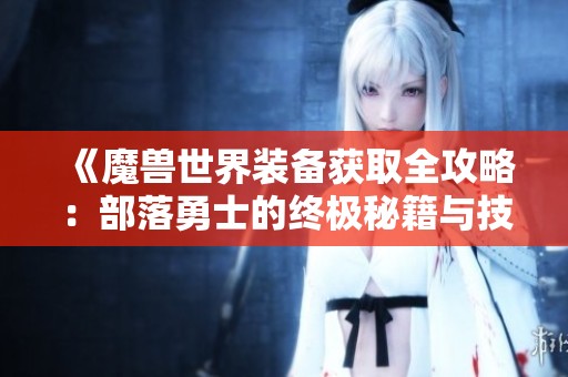 《魔兽世界装备获取全攻略：部落勇士的终极秘籍与技巧》
