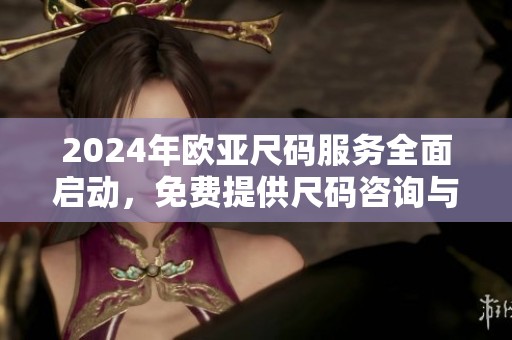 2024年欧亚尺码服务全面启动，免费提供尺码咨询与指导