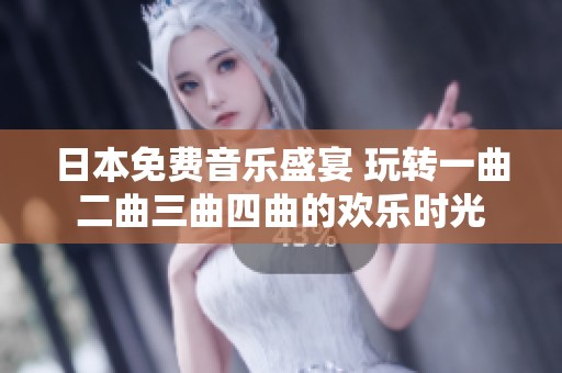 日本免费音乐盛宴 玩转一曲二曲三曲四曲的欢乐时光