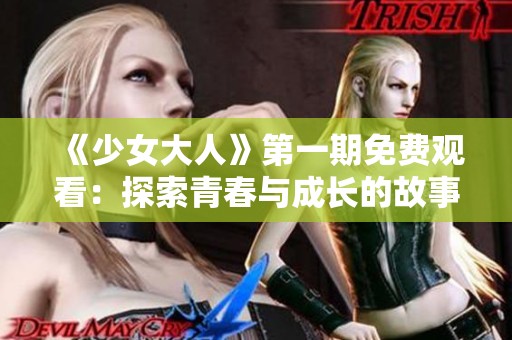 《少女大人》第一期免费观看：探索青春与成长的故事旅程