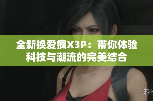全新换爱疯X3P：带你体验科技与潮流的完美结合