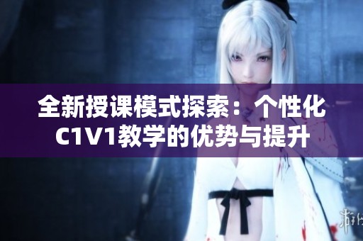 全新授课模式探索：个性化C1V1教学的优势与提升