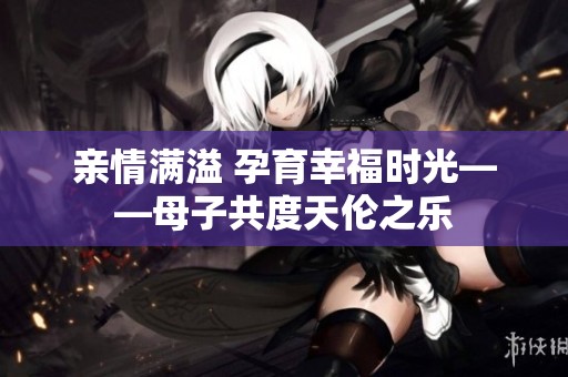 亲情满溢 孕育幸福时光——母子共度天伦之乐
