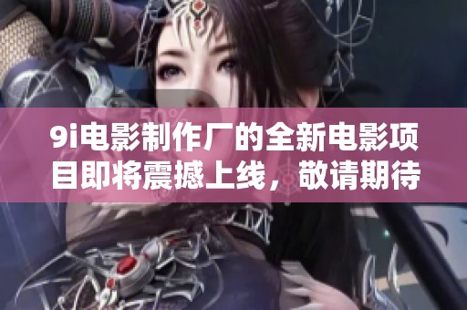9i电影制作厂的全新电影项目即将震撼上线，敬请期待！