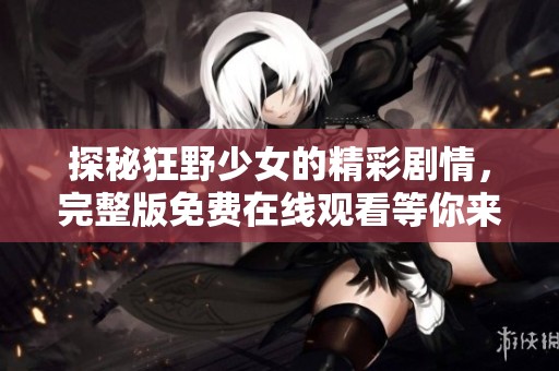 探秘狂野少女的精彩剧情，完整版免费在线观看等你来体验