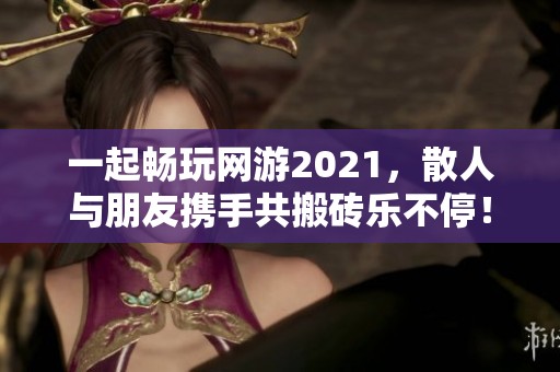 一起畅玩网游2021，散人与朋友携手共搬砖乐不停！