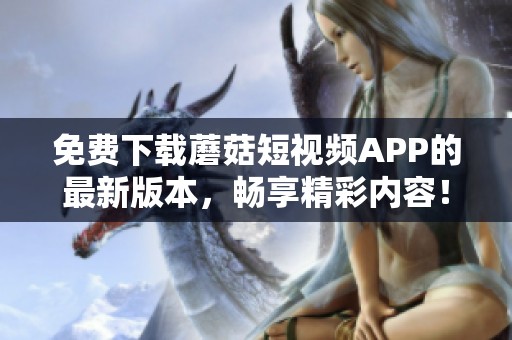 免费下载蘑菇短视频APP的最新版本，畅享精彩内容！