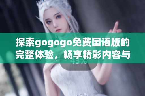 探索gogogo免费国语版的完整体验，畅享精彩内容与乐趣