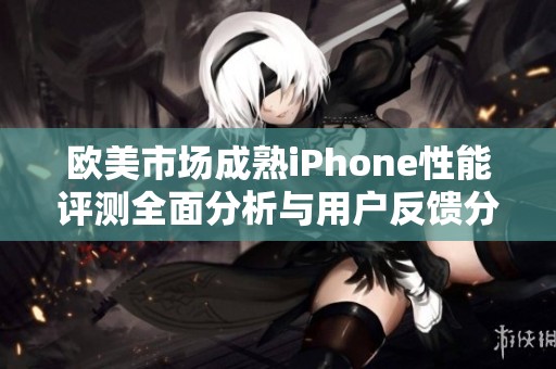 欧美市场成熟iPhone性能评测全面分析与用户反馈分享