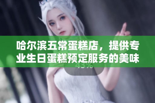 哈尔滨五常蛋糕店，提供专业生日蛋糕预定服务的美味选择