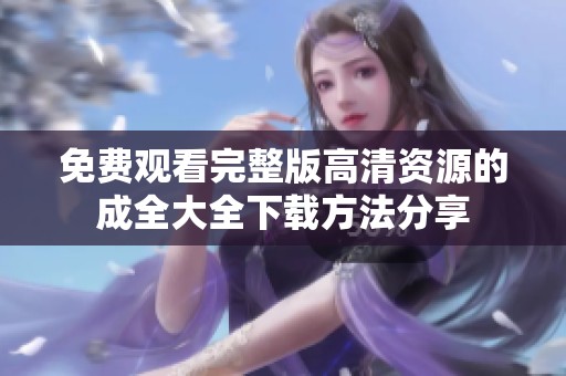 免费观看完整版高清资源的成全大全下载方法分享