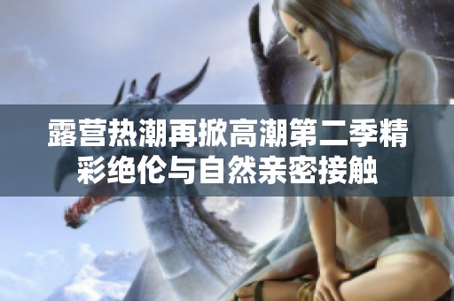 露营热潮再掀高潮第二季精彩绝伦与自然亲密接触
