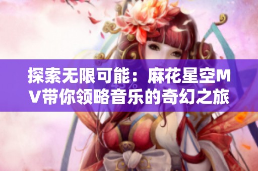 探索无限可能：麻花星空MV带你领略音乐的奇幻之旅