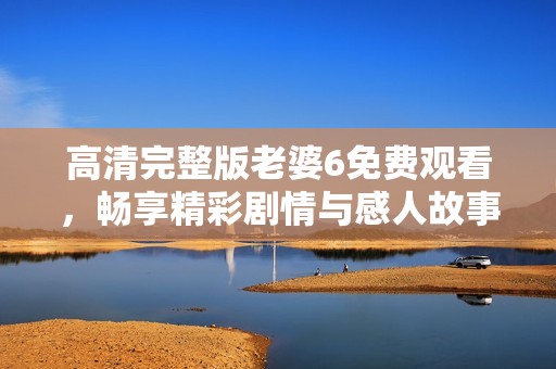 高清完整版老婆6免费观看，畅享精彩剧情与感人故事