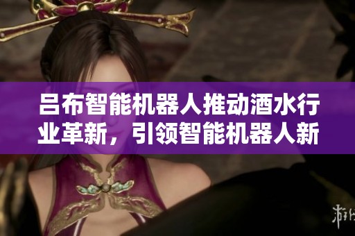 吕布智能机器人推动酒水行业革新，引领智能机器人新风潮