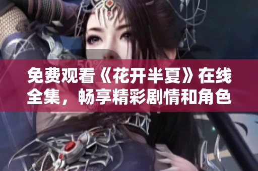 免费观看《花开半夏》在线全集，畅享精彩剧情和角色魅力