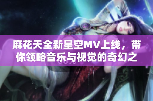 麻花天全新星空MV上线，带你领略音乐与视觉的奇幻之旅