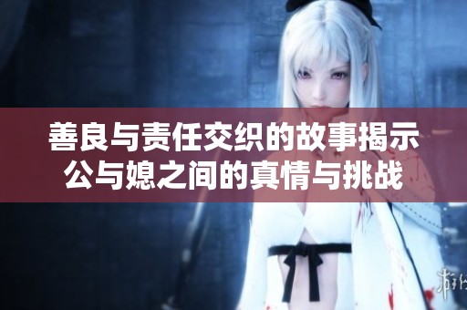 善良与责任交织的故事揭示公与媳之间的真情与挑战