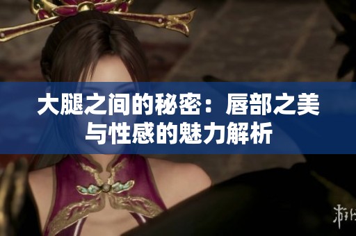大腿之间的秘密：唇部之美与性感的魅力解析