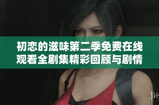 初恋的滋味第二季免费在线观看全剧集精彩回顾与剧情解析