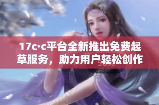 17c·c平台全新推出免费起草服务，助力用户轻松创作