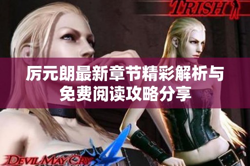 厉元朗最新章节精彩解析与免费阅读攻略分享