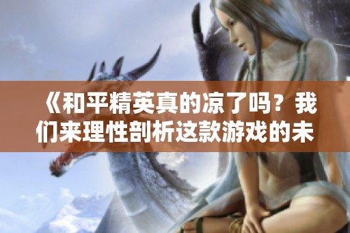 《和平精英真的凉了吗？我们来理性剖析这款游戏的未来发展》