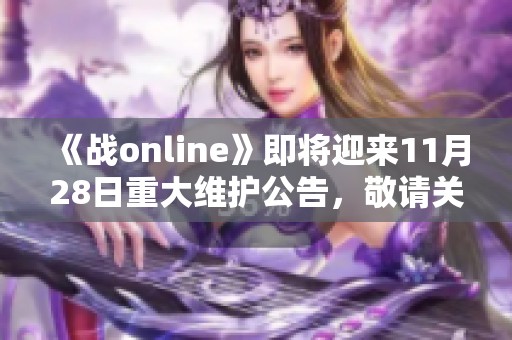 《战online》即将迎来11月28日重大维护公告，敬请关注！
