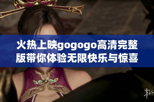 火热上映gogogo高清完整版带你体验无限快乐与惊喜