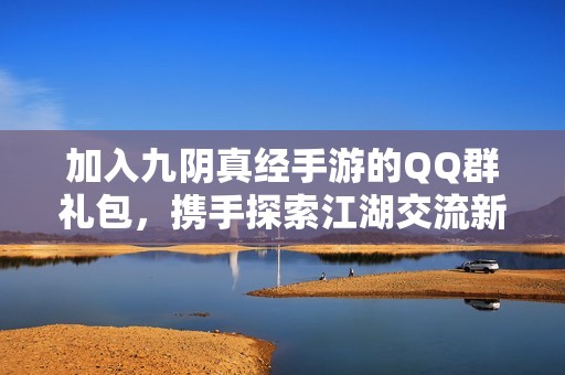 加入九阴真经手游的QQ群礼包，携手探索江湖交流新体验