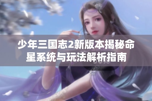 少年三国志2新版本揭秘命星系统与玩法解析指南