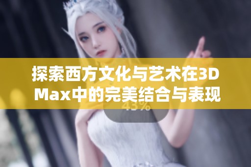 探索西方文化与艺术在3D Max中的完美结合与表现