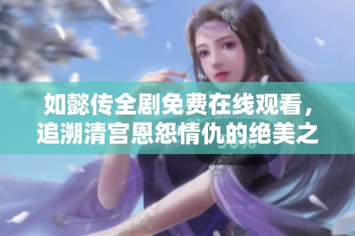 如懿传全剧免费在线观看，追溯清宫恩怨情仇的绝美之旅