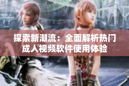 探索新潮流：全面解析热门成人视频软件使用体验