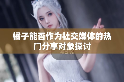 橘子能否作为社交媒体的热门分享对象探讨