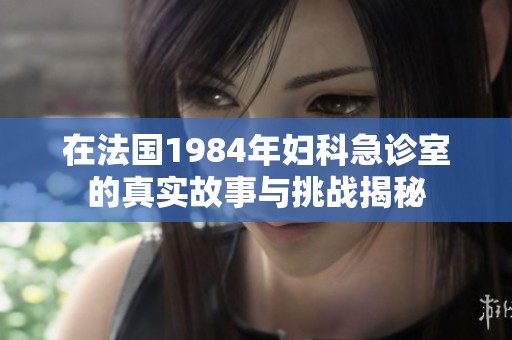 在法国1984年妇科急诊室的真实故事与挑战揭秘
